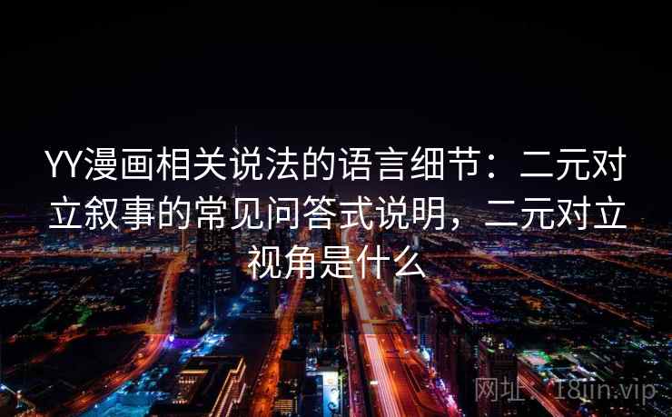YY漫画相关说法的语言细节：二元对立叙事的常见问答式说明，二元对立视角是什么