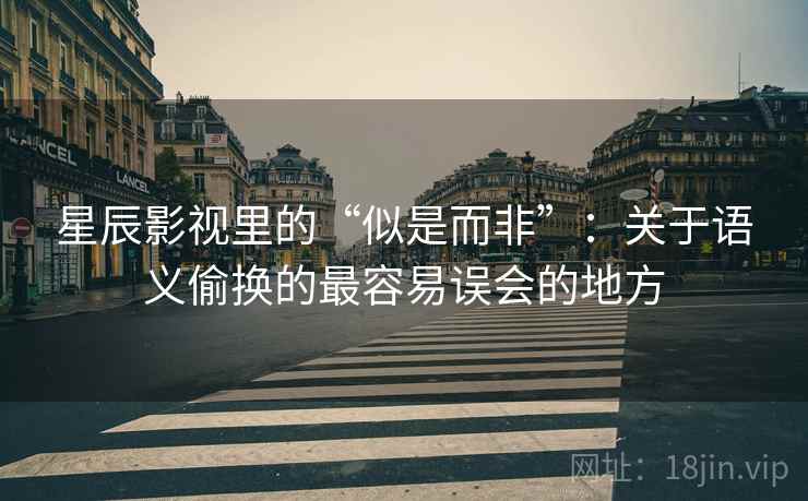 星辰影视里的“似是而非”:关于语义偷换的最容易误会的地方 星辰影视里的“似是而非”:关于语义偷换的最容易误会的地方