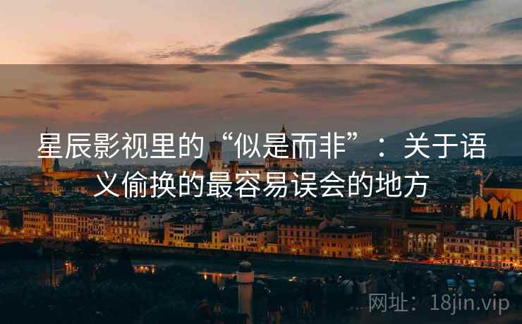 星辰影视里的“似是而非”：关于语义偷换的最容易误会的地方
