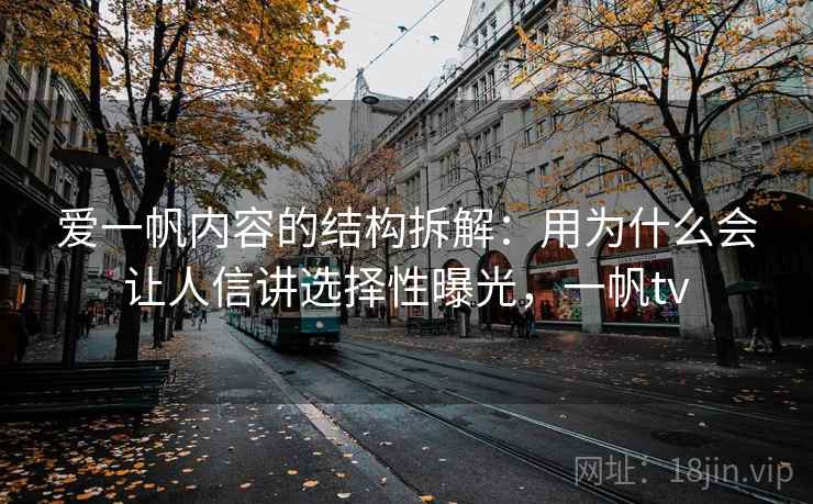 爱一帆内容的结构拆解：用为什么会让人信讲选择性曝光，一帆tv