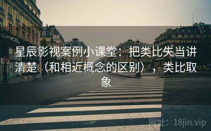 星辰影视案例小课堂：把类比失当讲清楚（和相近概念的区别），类比取象