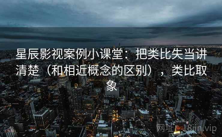 星辰影视案例小课堂:把类比失当讲清楚(和相近概念的区别),类比取象 星辰影视案例小课堂:把类比失当讲清楚(和相近概念的区别),类比取象