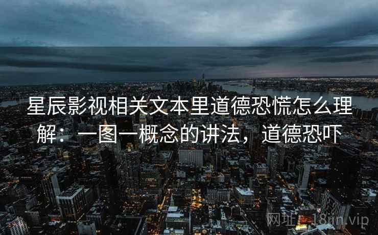 星辰影视相关文本里道德恐慌怎么理解:一图一概念的讲法,道德恐吓 星辰影视相关文本里道德恐慌怎么理解:一图一概念的讲法,道德恐吓