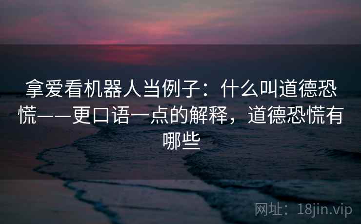 拿爱看机器人当例子:什么叫道德恐慌——更口语一点的解释,道德恐慌有哪些 拿爱看机器人当例子:什么叫道德恐慌——更口语一点的解释,道德恐慌有哪些