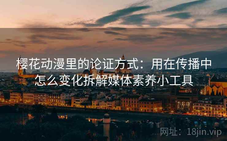 樱花动漫里的论证方式:用在传播中怎么变化拆解媒体素养小工具 樱花动漫里的论证方式:用在传播中怎么变化拆解媒体素养小工具