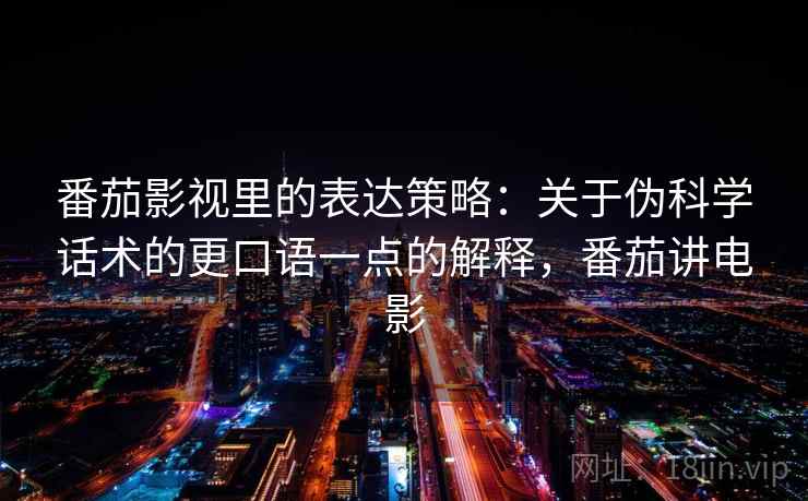 番茄影视里的表达策略：关于伪科学话术的更口语一点的解释，番茄讲电影
