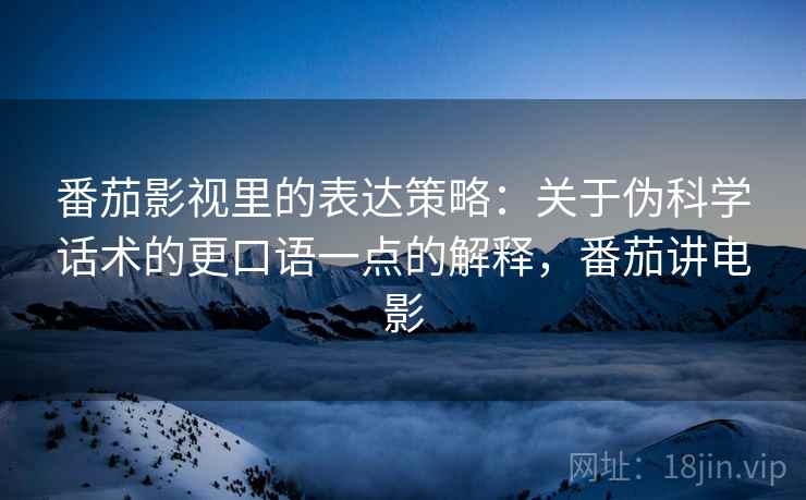 番茄影视里的表达策略:关于伪科学话术的更口语一点的解释,番茄讲电影 番茄影视里的表达策略:关于伪科学话术的更口语一点的解释,番茄讲电影