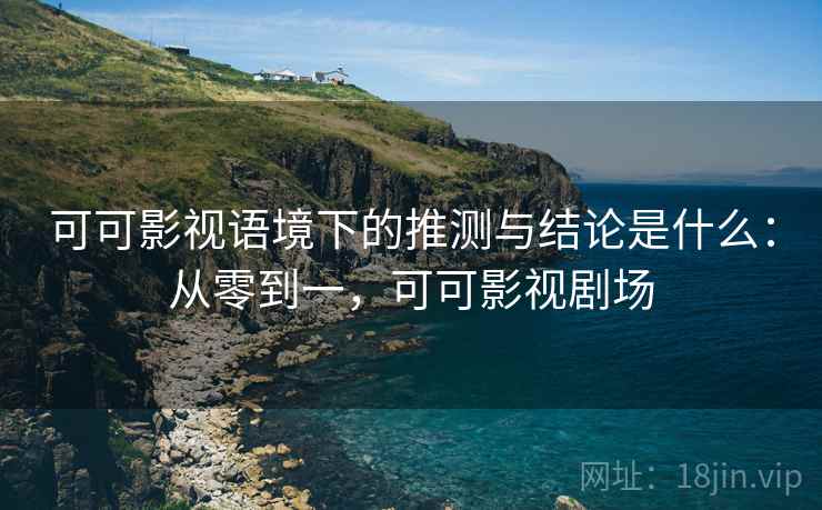 可可影视语境下的推测与结论是什么:从零到一,可可影视剧场 可可影视语境下的推测与结论是什么:从零到一,可可影视剧场