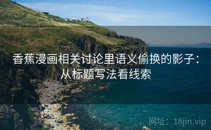 香蕉漫画相关讨论里语义偷换的影子:从标题写法看线索 香蕉漫画相关讨论里语义偷换的影子:从标题写法看线索