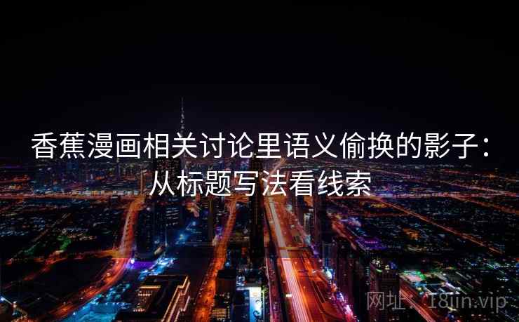 香蕉漫画相关讨论里语义偷换的影子：从标题写法看线索