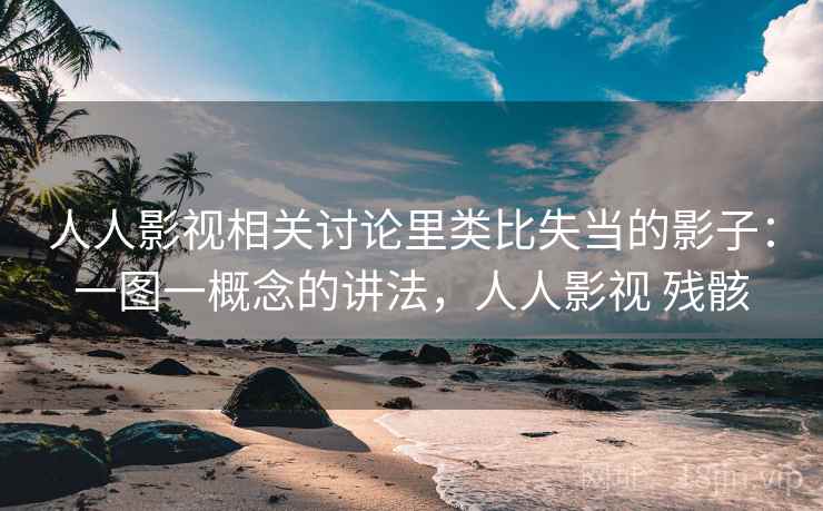 人人影视相关讨论里类比失当的影子:一图一概念的讲法,人人影视 残骸 人人影视相关讨论里类比失当的影子:一图一概念的讲法,人人影视 残骸