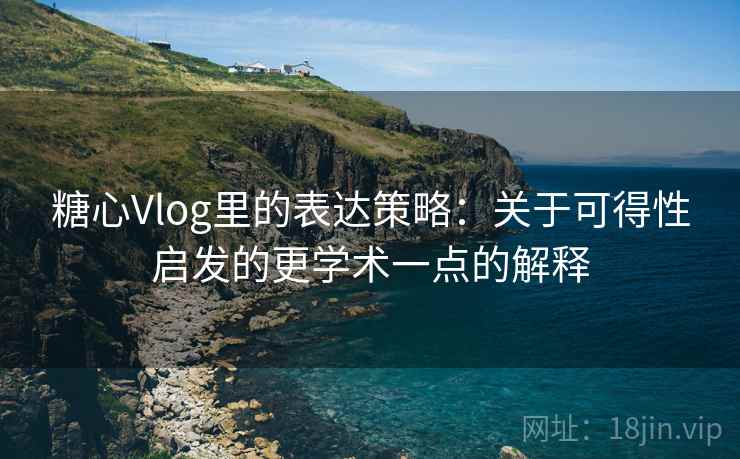 糖心Vlog里的表达策略:关于可得性启发的更学术一点的解释 糖心Vlog里的表达策略:关于可得性启发的更学术一点的解释
