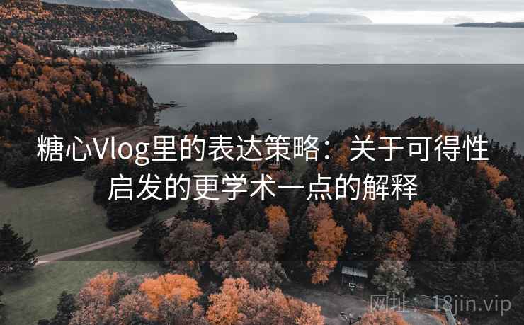 糖心Vlog里的表达策略：关于可得性启发的更学术一点的解释