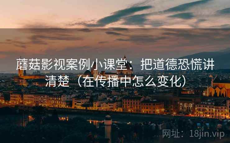 蘑菇影视案例小课堂:把道德恐慌讲清楚(在传播中怎么变化) 蘑菇影视案例小课堂:把道德恐慌讲清楚(在传播中怎么变化)