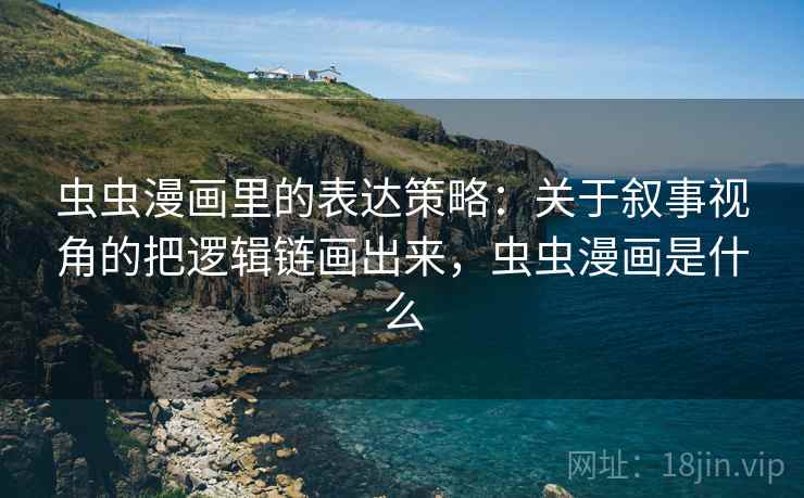 虫虫漫画里的表达策略：关于叙事视角的把逻辑链画出来，虫虫漫画是什么