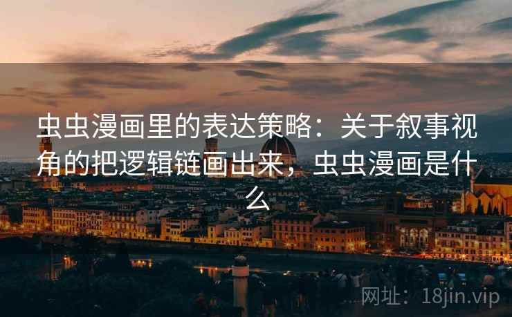 虫虫漫画里的表达策略:关于叙事视角的把逻辑链画出来,虫虫漫画是什么 虫虫漫画里的表达策略:关于叙事视角的把逻辑链画出来,虫虫漫画是什么