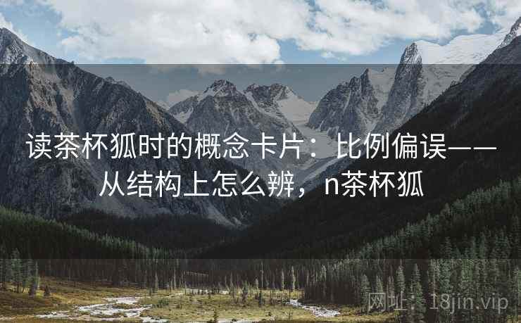 读茶杯狐时的概念卡片：比例偏误——从结构上怎么辨，n茶杯狐