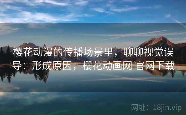 樱花动漫的传播场景里,聊聊视觉误导:形成原因,樱花动画网 官网下载 樱花动漫的传播场景里,聊聊视觉误导:形成原因,樱花动画网 官网下载