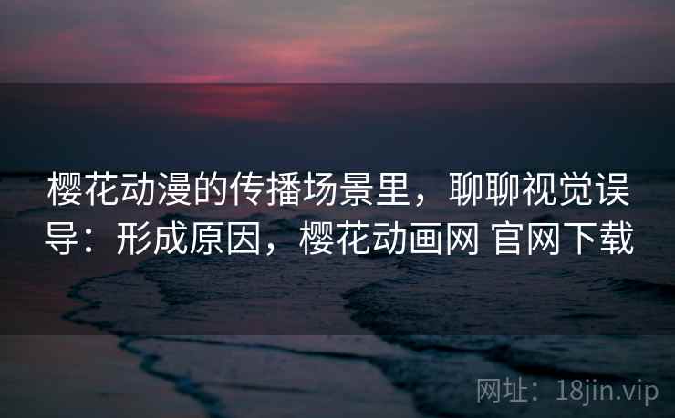 樱花动漫的传播场景里，聊聊视觉误导：形成原因，樱花动画网 官网下载
