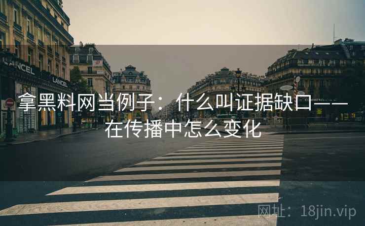 拿黑料网当例子：什么叫证据缺口——在传播中怎么变化