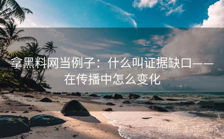 拿黑料网当例子:什么叫证据缺口——在传播中怎么变化 拿黑料网当例子:什么叫证据缺口——在传播中怎么变化