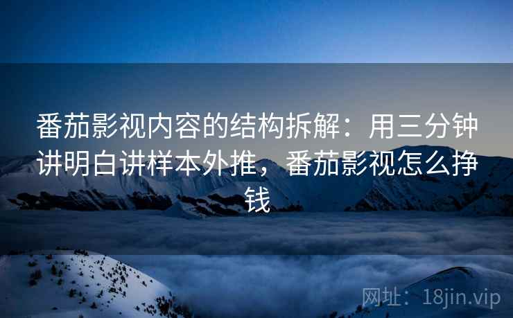 番茄影视内容的结构拆解:用三分钟讲明白讲样本外推,番茄影视怎么挣钱 番茄影视内容的结构拆解:用三分钟讲明白讲样本外推,番茄影视怎么挣钱
