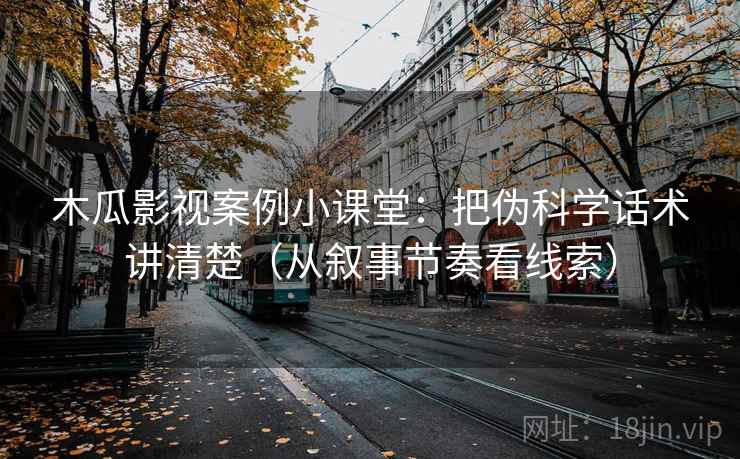 木瓜影视案例小课堂:把伪科学话术讲清楚(从叙事节奏看线索) 木瓜影视案例小课堂:把伪科学话术讲清楚(从叙事节奏看线索)