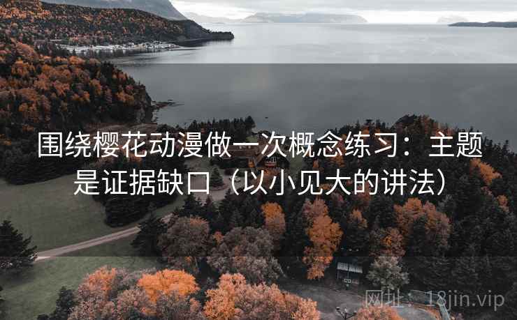 围绕樱花动漫做一次概念练习:主题是证据缺口(以小见大的讲法) 围绕樱花动漫做一次概念练习:主题是证据缺口(以小见大的讲法)