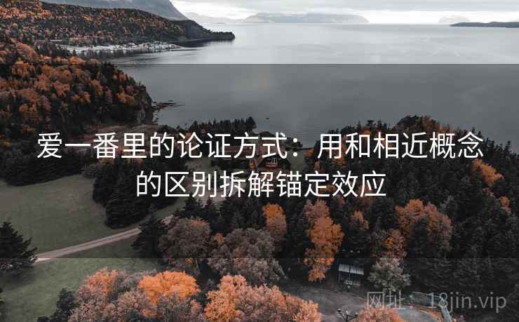 爱一番里的论证方式：用和相近概念的区别拆解锚定效应