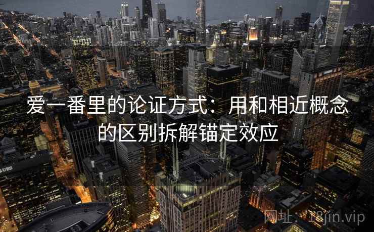 爱一番里的论证方式:用和相近概念的区别拆解锚定效应 爱一番里的论证方式:用和相近概念的区别拆解锚定效应