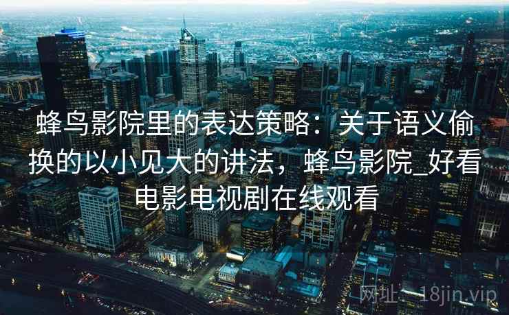 蜂鸟影院里的表达策略:关于语义偷换的以小见大的讲法,蜂鸟影院_好看电影电视剧在线观看 蜂鸟影院里的表达策略:关于语义偷换的以小见大的讲法,蜂鸟影院_好看电影电视剧在线观看
