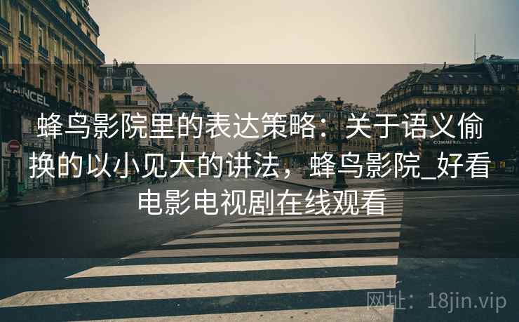 蜂鸟影院里的表达策略：关于语义偷换的以小见大的讲法，蜂鸟影院_好看电影电视剧在线观看