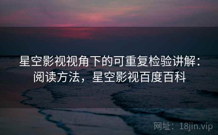 星空影视视角下的可重复检验讲解：阅读方法，星空影视百度百科
