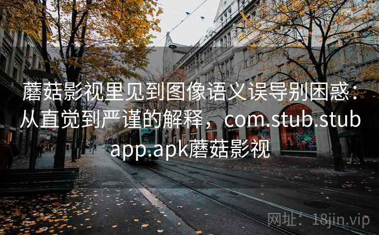 蘑菇影视里见到图像语义误导别困惑:从直觉到严谨的解释,com.stub.stubapp.apk蘑菇影视 蘑菇影视里见到图像语义误导别困惑:从直觉到严谨的解释,com.stub.stubapp.apk蘑菇影视
