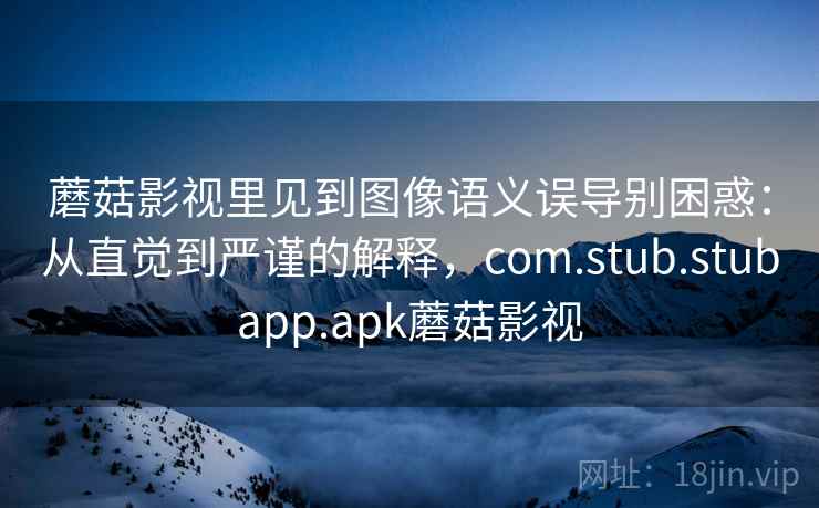 蘑菇影视里见到图像语义误导别困惑：从直觉到严谨的解释，com.stub.stubapp.apk蘑菇影视