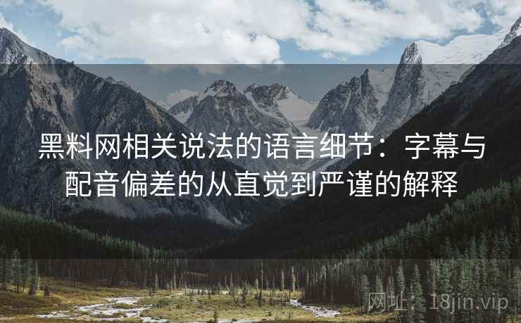 黑料网相关说法的语言细节：字幕与配音偏差的从直觉到严谨的解释