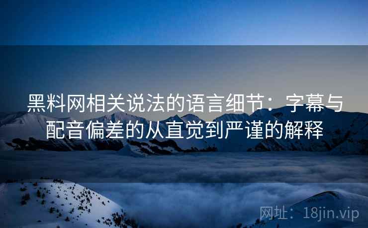 黑料网相关说法的语言细节:字幕与配音偏差的从直觉到严谨的解释 黑料网相关说法的语言细节:字幕与配音偏差的从直觉到严谨的解释