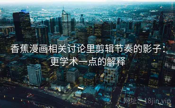 香蕉漫画相关讨论里剪辑节奏的影子:更学术一点的解释 香蕉漫画相关讨论里剪辑节奏的影子:更学术一点的解释