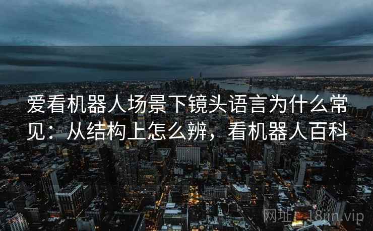 爱看机器人场景下镜头语言为什么常见：从结构上怎么辨，看机器人百科
