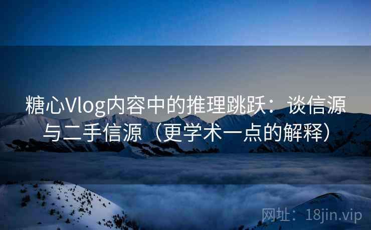 糖心Vlog内容中的推理跳跃：谈信源与二手信源（更学术一点的解释）
