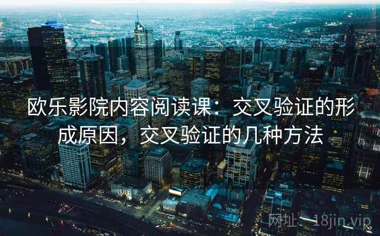 欧乐影院内容阅读课:交叉验证的形成原因,交叉验证的几种方法 欧乐影院内容阅读课:交叉验证的形成原因,交叉验证的几种方法