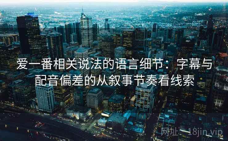 爱一番相关说法的语言细节：字幕与配音偏差的从叙事节奏看线索