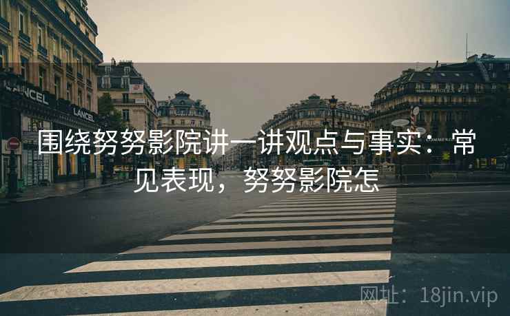 围绕努努影院讲一讲观点与事实:常见表现,努努影院怎 围绕努努影院讲一讲观点与事实:常见表现,努努影院怎