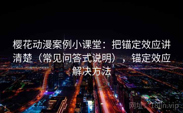樱花动漫案例小课堂：把锚定效应讲清楚（常见问答式说明），锚定效应解决方法