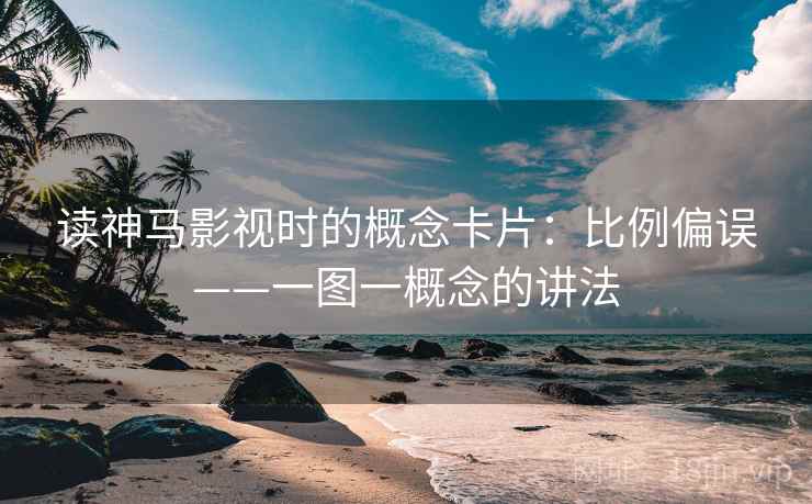 读神马影视时的概念卡片:比例偏误——一图一概念的讲法 读神马影视时的概念卡片:比例偏误——一图一概念的讲法