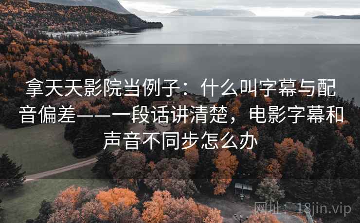 拿天天影院当例子：什么叫字幕与配音偏差——一段话讲清楚，电影字幕和声音不同步怎么办