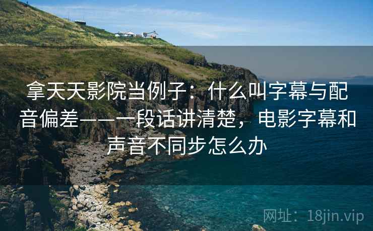 拿天天影院当例子:什么叫字幕与配音偏差——一段话讲清楚,电影字幕和声音不同步怎么办 拿天天影院当例子:什么叫字幕与配音偏差——一段话讲清楚,电影字幕和声音不同步怎么办