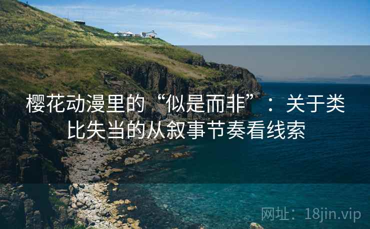 樱花动漫里的“似是而非”:关于类比失当的从叙事节奏看线索 樱花动漫里的“似是而非”:关于类比失当的从叙事节奏看线索
