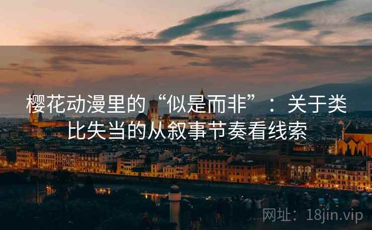 樱花动漫里的“似是而非”：关于类比失当的从叙事节奏看线索