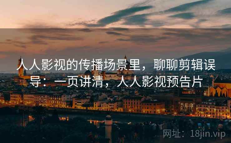 人人影视的传播场景里,聊聊剪辑误导:一页讲清,人人影视预告片 人人影视的传播场景里,聊聊剪辑误导:一页讲清,人人影视预告片